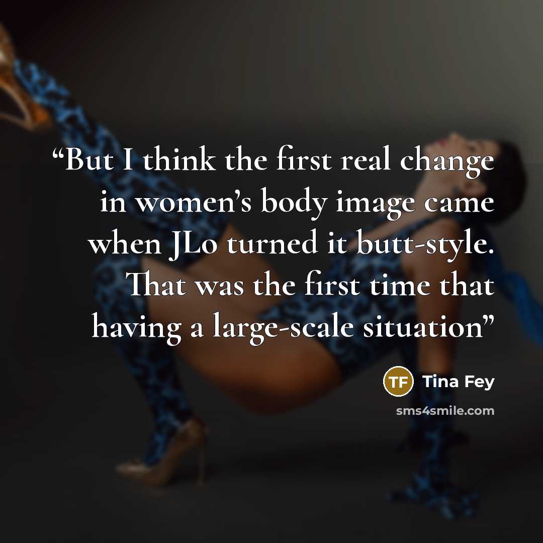 “But I think the first real change in women’s body image came when JLo turned it butt-style. That was the first time that having a large-scale situation” quote by Tina Fey