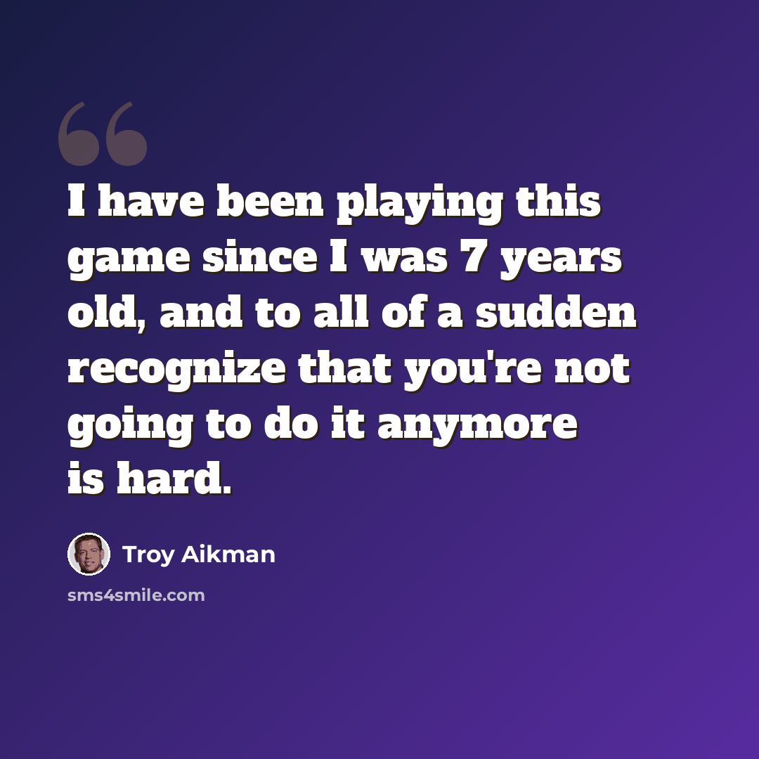 “I have been playing this game since I was 7 years old, and to all of a sudden recognize that you're not going to do it anymore is hard.” quote by Troy Aikman