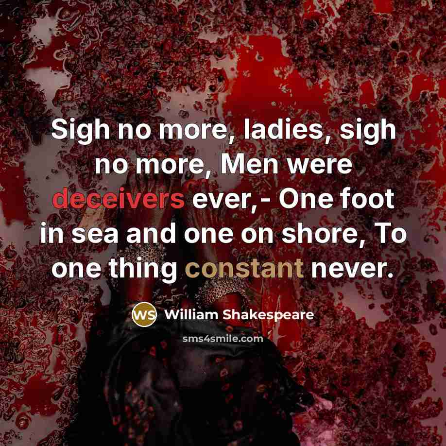 “Sigh no more, ladies, sigh no more, Men were deceivers ever,- One foot in sea and one on shore, To one thing constant never.” quote by William Shakespeare