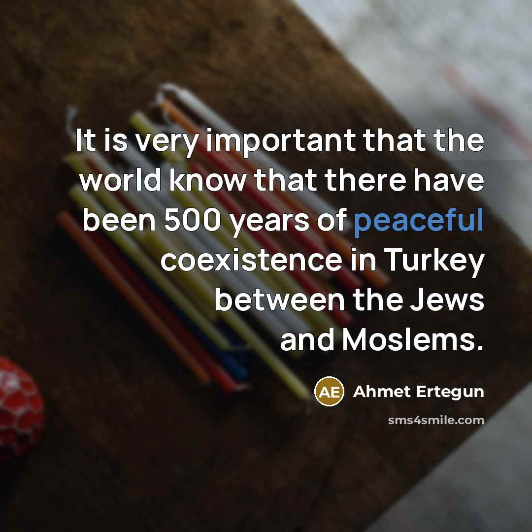 “It is very important that the world know that there have been 500 years of peaceful coexistence in Turkey between the Jews and Moslems.” quote by Ahmet Ertegun
