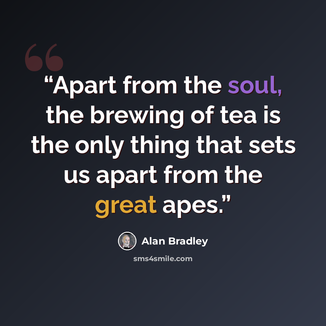 “Apart from the soul, the brewing of tea is the only thing that sets us apart from the great apes.” quote by Alan Bradley