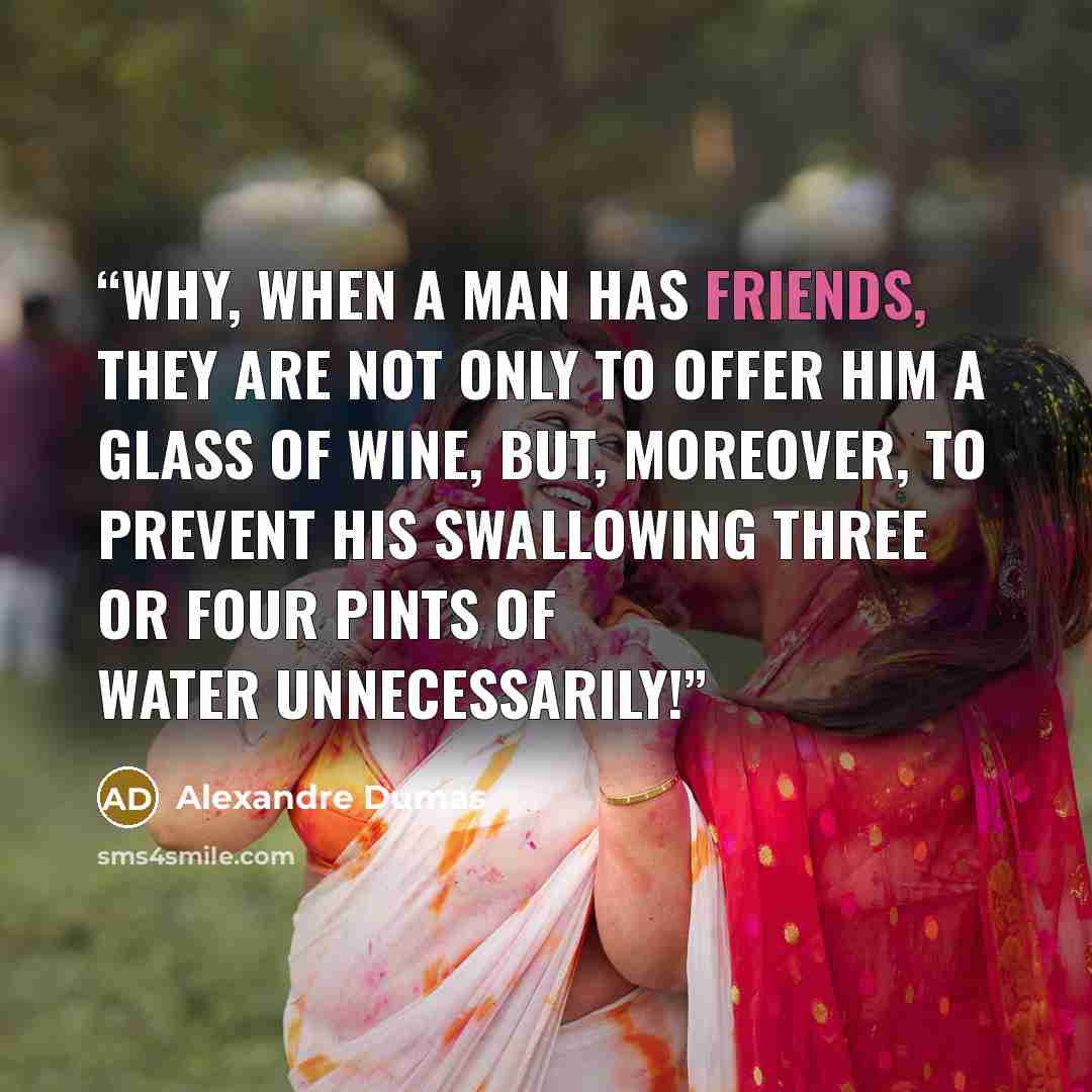 “Why, when a man has friends, they are not only to offer him a glass of wine, but, moreover, to prevent his swallowing three or four pints of water unnecessarily!” quote by Alexandre Dumas