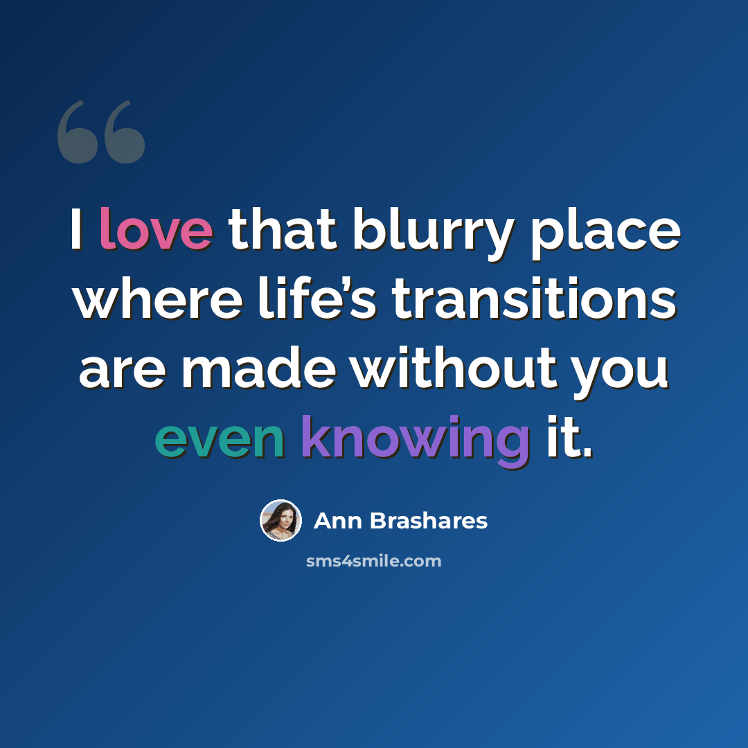 “I love that blurry place where life’s transitions are made without you even knowing it.” quote by Ann Brashares