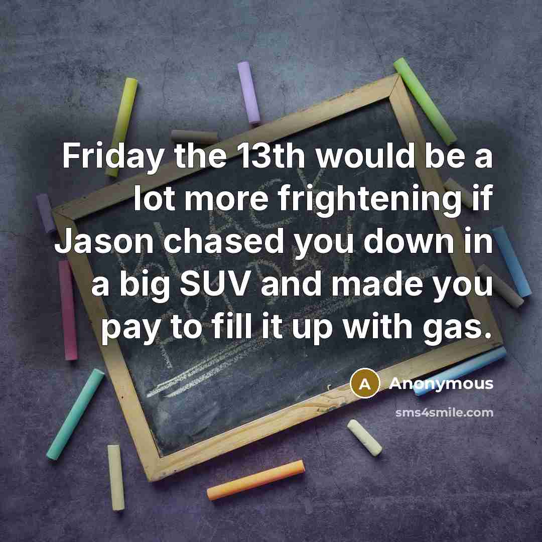 “Friday the 13th would be a lot more frightening if Jason chased you down in a big SUV and made you pay to fill it up with gas.” quote by Anonymous