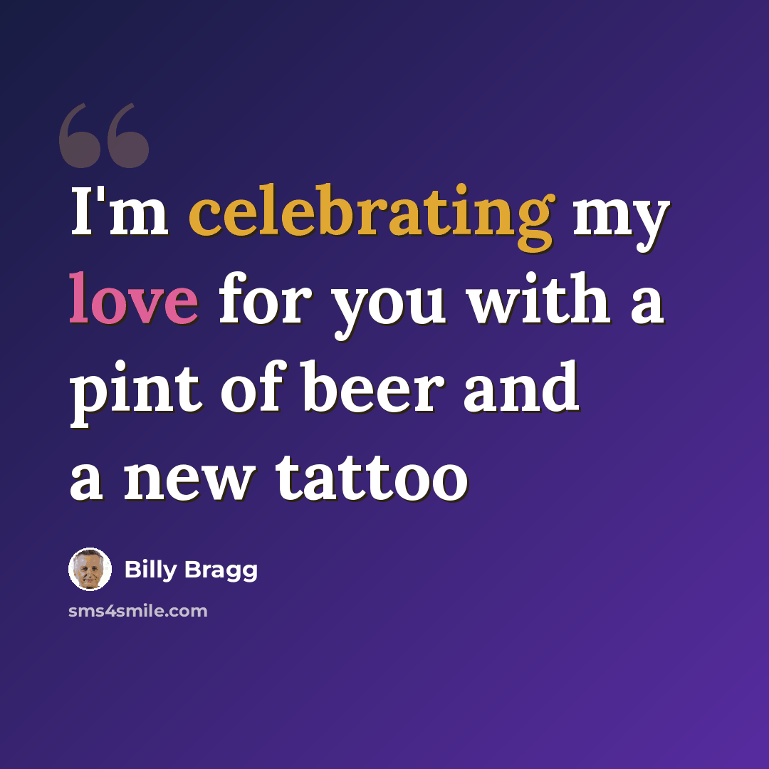 “I'm celebrating my love for you with a pint of beer and a new tattoo” quote by Billy Bragg