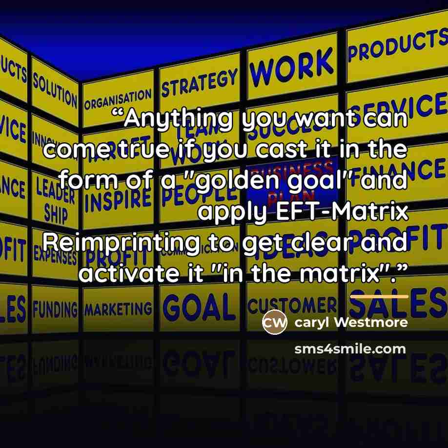 “Anything you want can come true if you cast it in the form of a "golden goal" and apply EFT-Matrix Reimprinting to get clear and activate it "in the matrix".” quote by Caryl Westmore