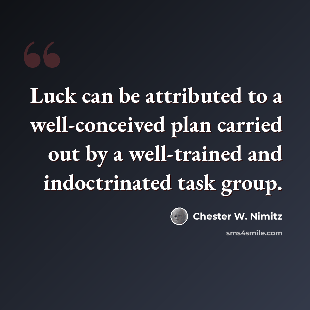 “Luck can be attributed to a well-conceived plan carried out by a well-trained and indoctrinated task group.” quote by Chester W. Nimitz