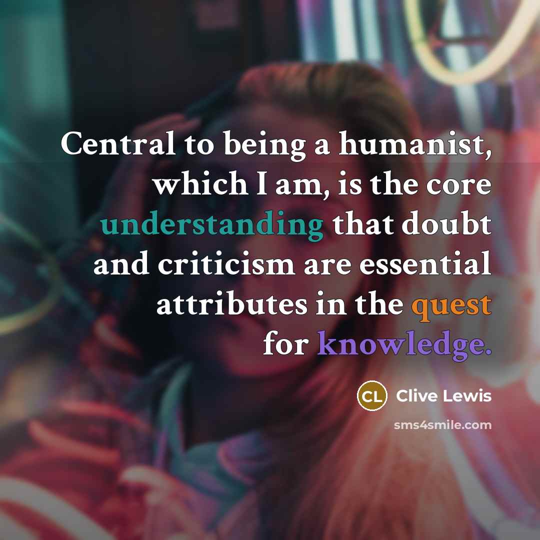“Central to being a humanist, which I am, is the core understanding that doubt and criticism are essential attributes in the quest for knowledge.” quote by Clive Lewis