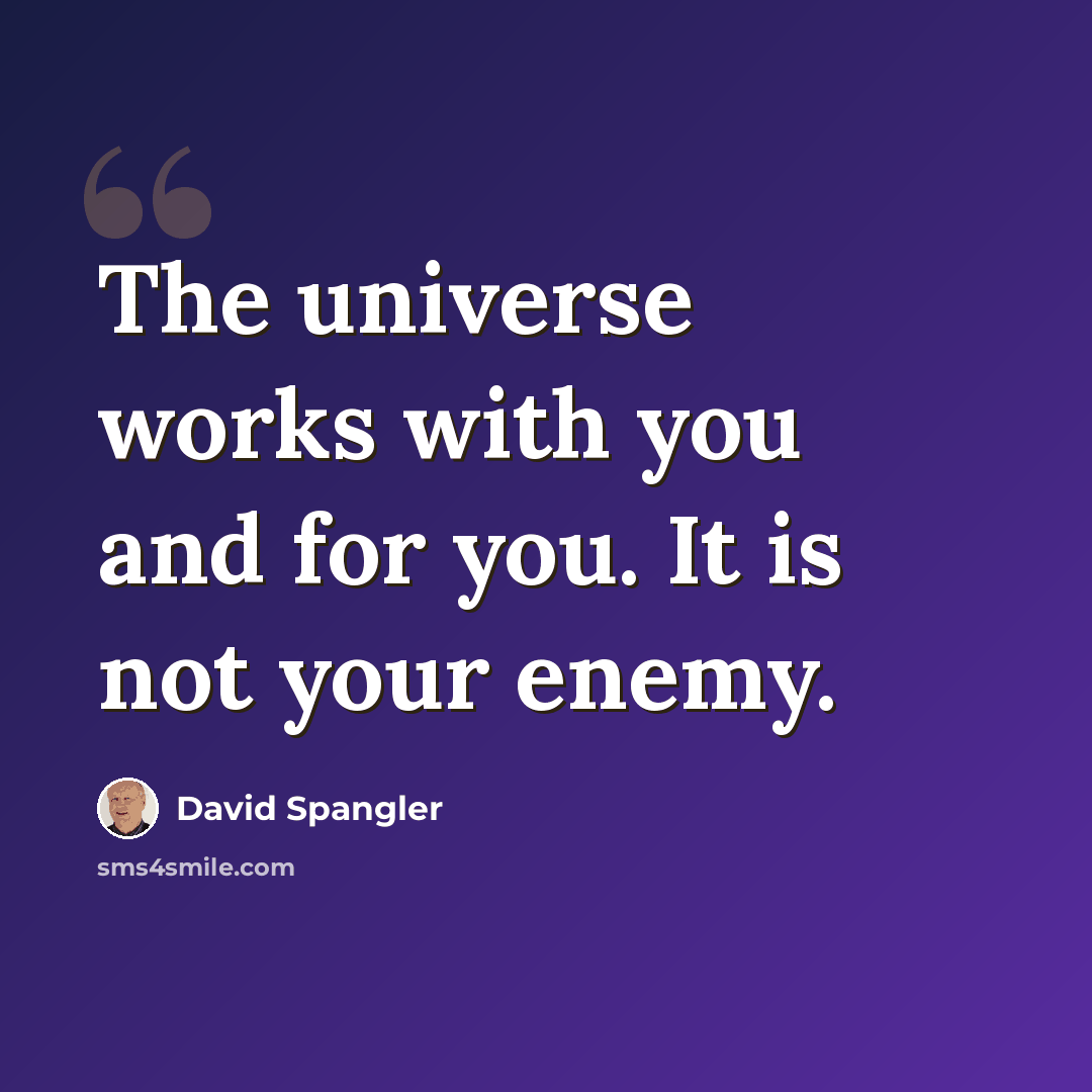 “The universe works with you and for you. It is not your enemy.” quote by David Spangler