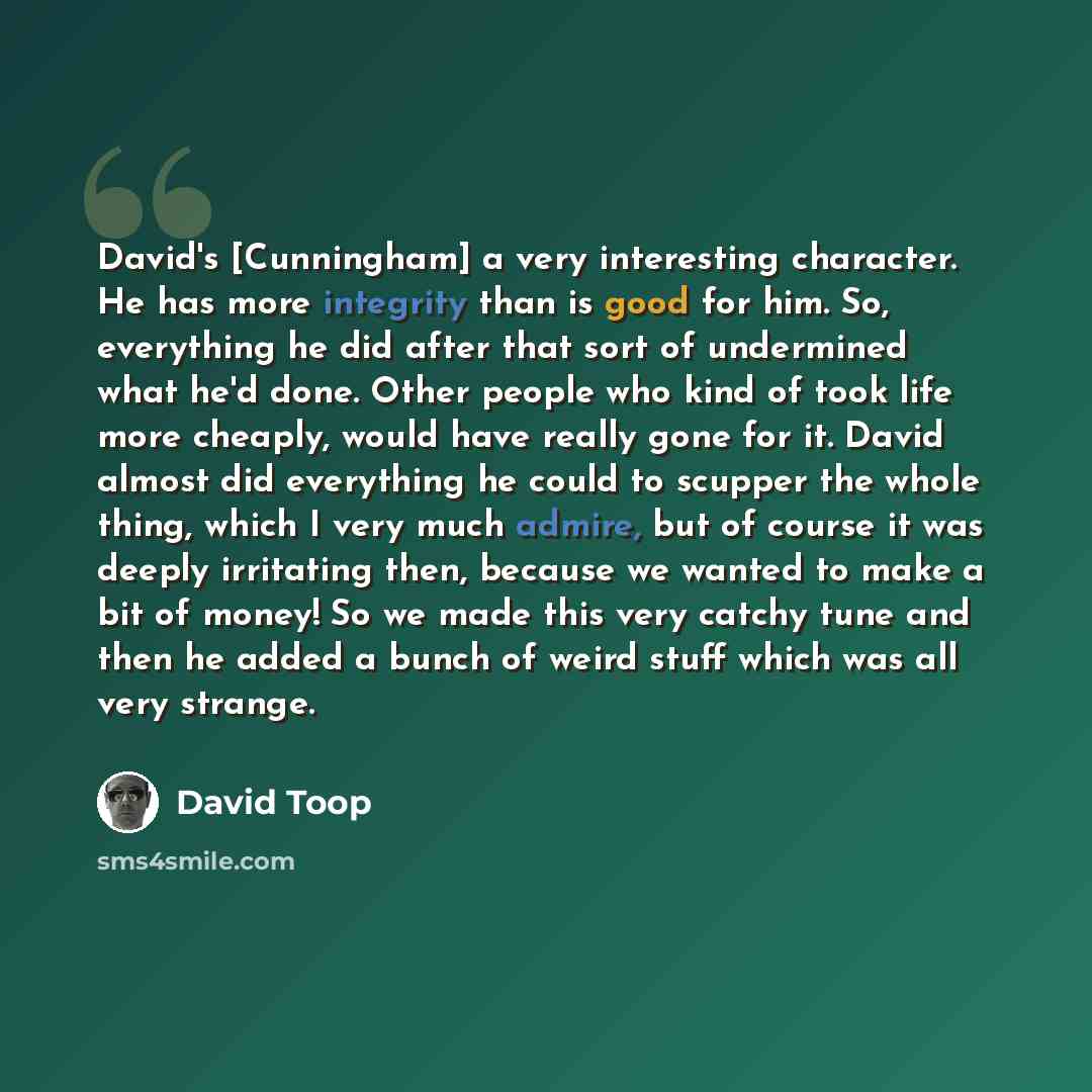 “David's [Cunningham] a very interesting character. He has more integrity than is good for him. So, everything he did after that sort of undermined what he'd done. Other people who kind of took life more cheaply, would have really gone for it. David almost did everything he could to scupper the…” quote by David Toop