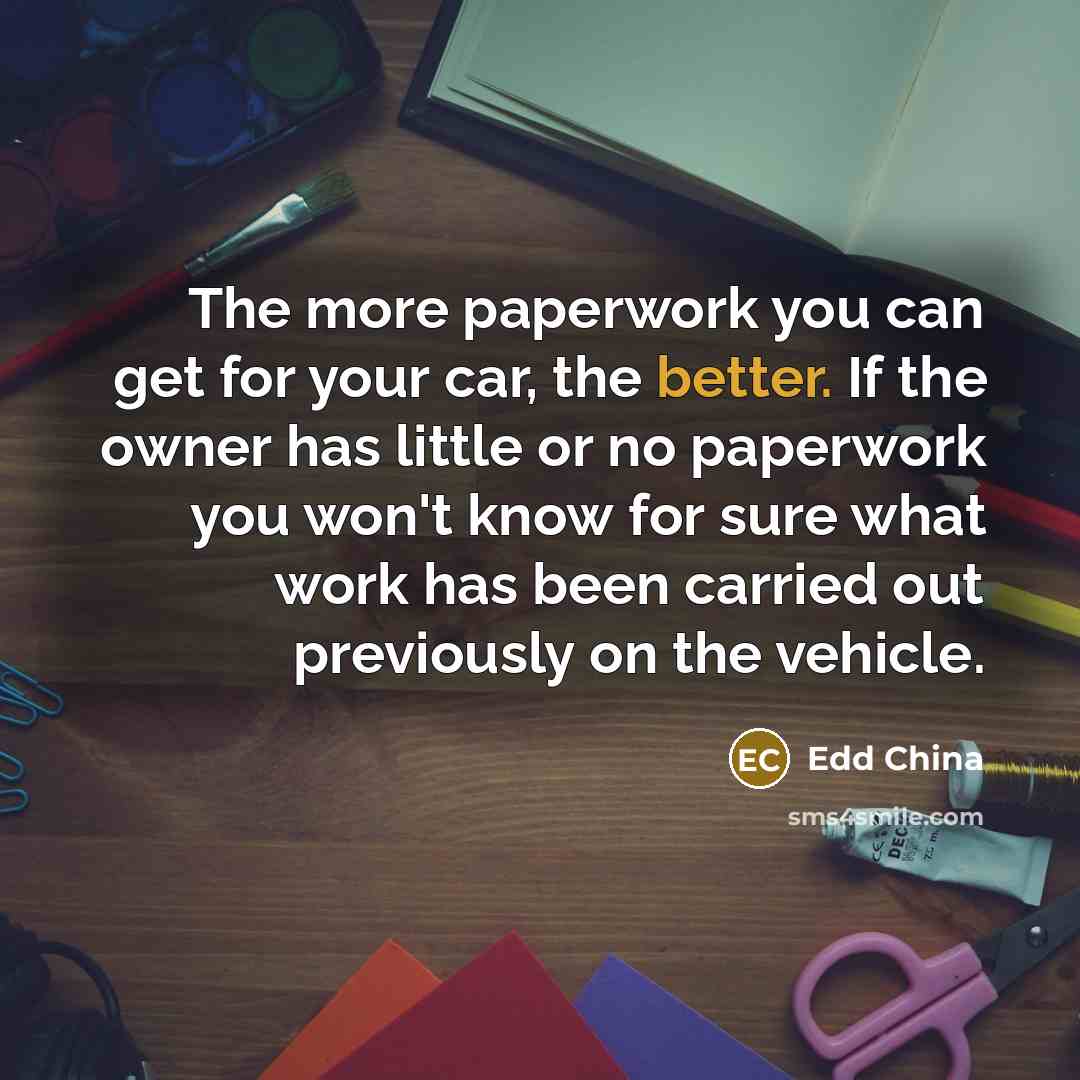 “The more paperwork you can get for your car, the better. If the owner has little or no paperwork you won't know for sure what work has been carried out previously on the vehicle.” quote by Edd China