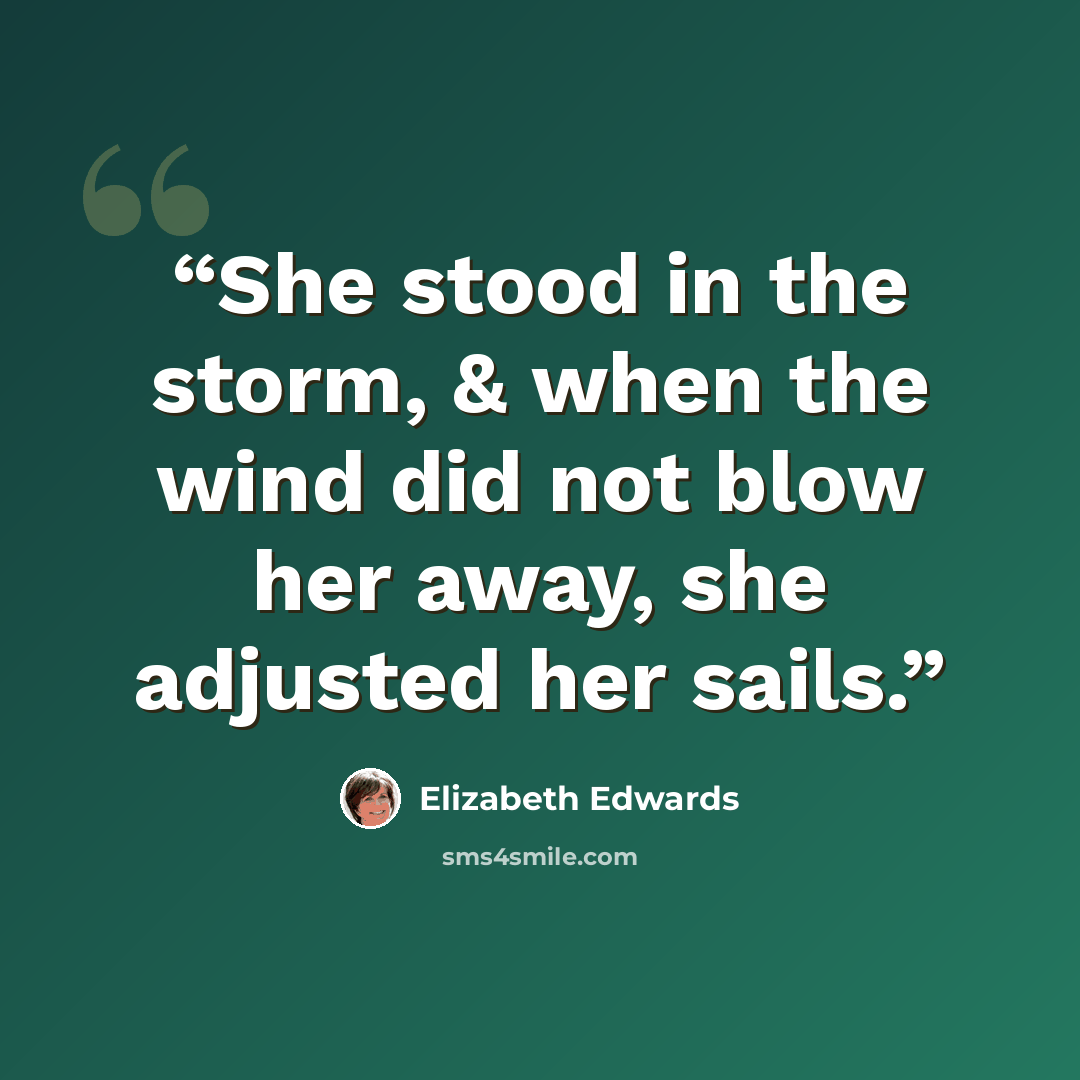 “She stood in the storm, & when the wind did not blow her away, she adjusted her sails.” quote by Elizabeth Edwards
