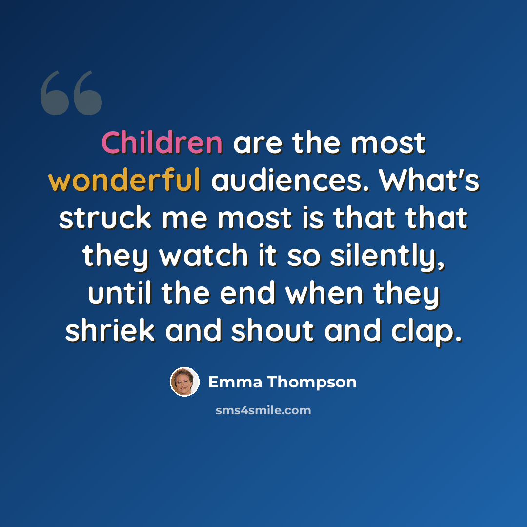 “Children are the most wonderful audiences. What's struck me most is that that they watch it so silently, until the end when they shriek and shout and clap.” quote by Emma Thompson