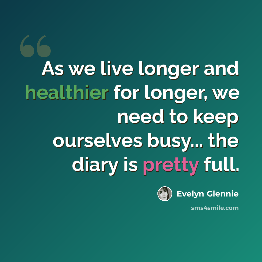 “As we live longer and healthier for longer, we need to keep ourselves busy... the diary is pretty full.” quote by Evelyn Glennie