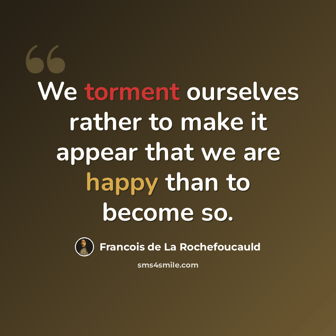 “We torment ourselves rather to make it appear that we are happy than to become so.” quote by Francois de La Rochefoucauld