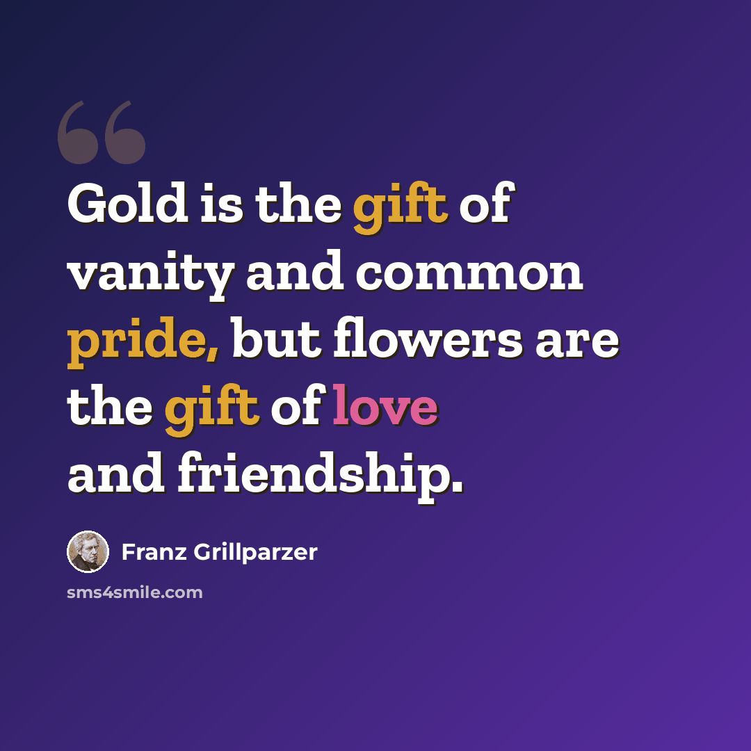 “Gold is the gift of vanity and common pride, but flowers are the gift of love and friendship.” quote by Franz Grillparzer