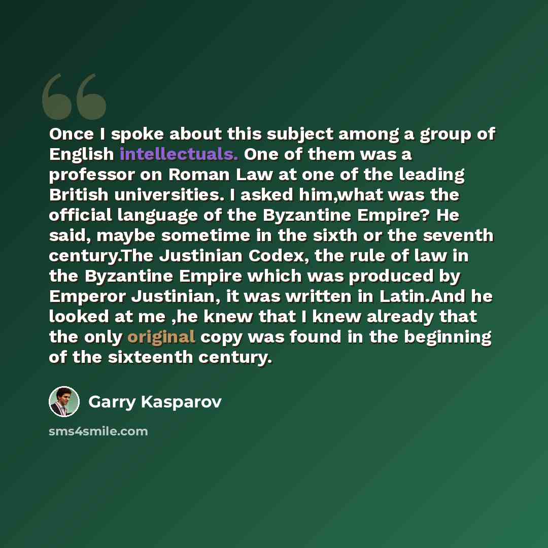 “Once I spoke about this subject among a group of English intellectuals. One of them was a professor on Roman Law at one of the leading British universities. I asked him,what was the official language of the Byzantine Empire? He said, maybe sometime in the sixth or the seventh century.The Justinian…” quote by Garry Kasparov