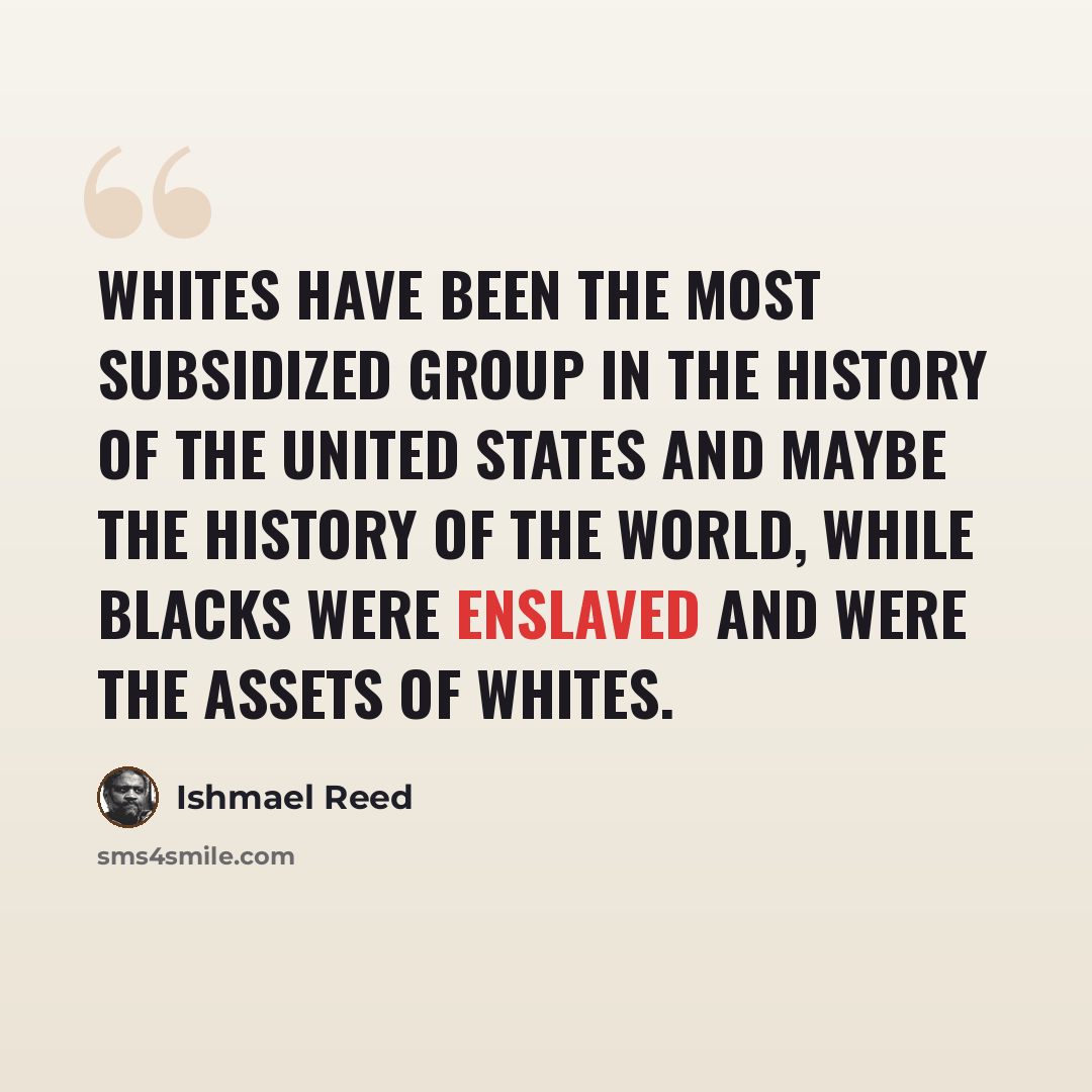 “Whites have been the most subsidized group in the history of the United States and maybe the history of the world, while Blacks were enslaved and were the assets of Whites.” quote by Ishmael Reed