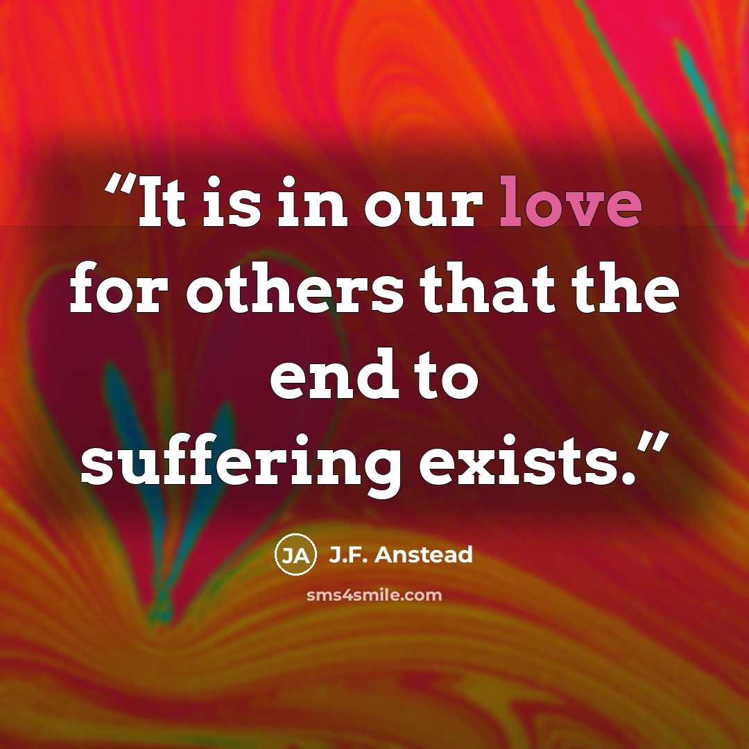 “It is in our love for others that the end to suffering exists.” quote by J.F. Anstead