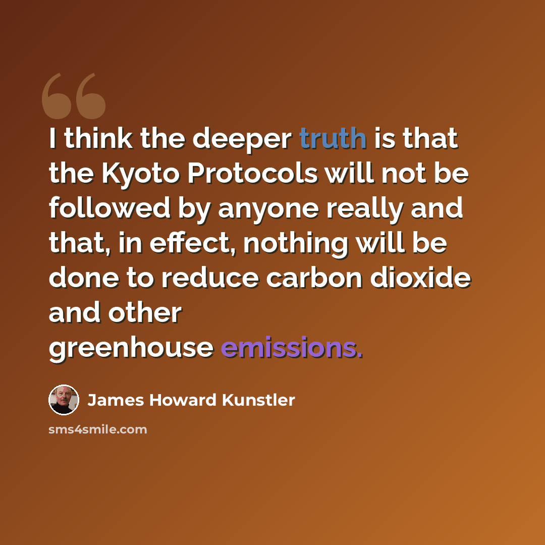 “I think the deeper truth is that the Kyoto Protocols will not be followed by anyone really and that, in effect, nothing will be done to reduce carbon dioxide and other greenhouse emissions.” quote by James Howard Kunstler