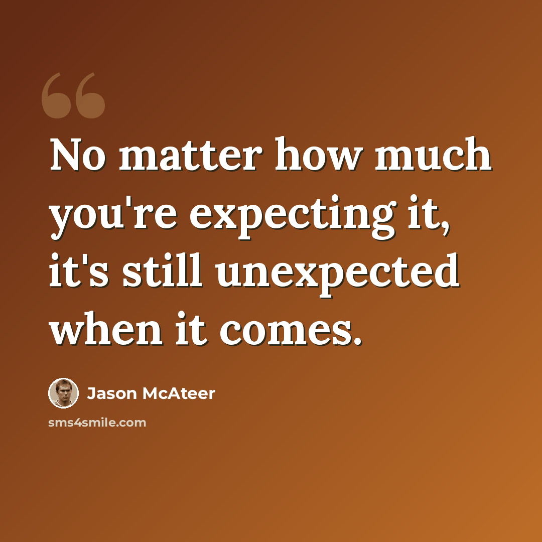 “No matter how much you're expecting it, it's still unexpected when it comes.” quote by Jason McAteer