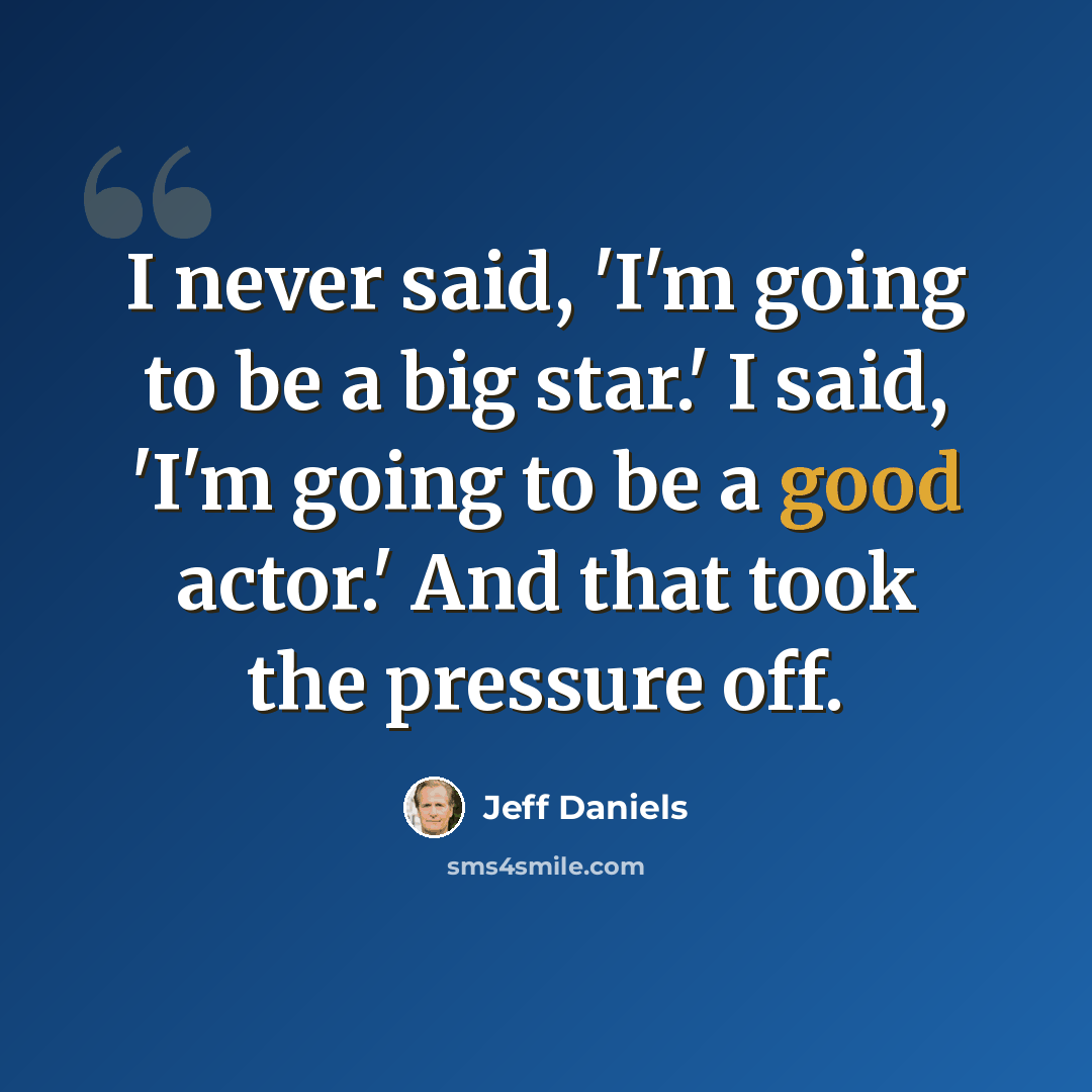 “I never said, 'I'm going to be a big star.' I said, 'I'm going to be a good actor.' And that took the pressure off.” quote by Jeff Daniels