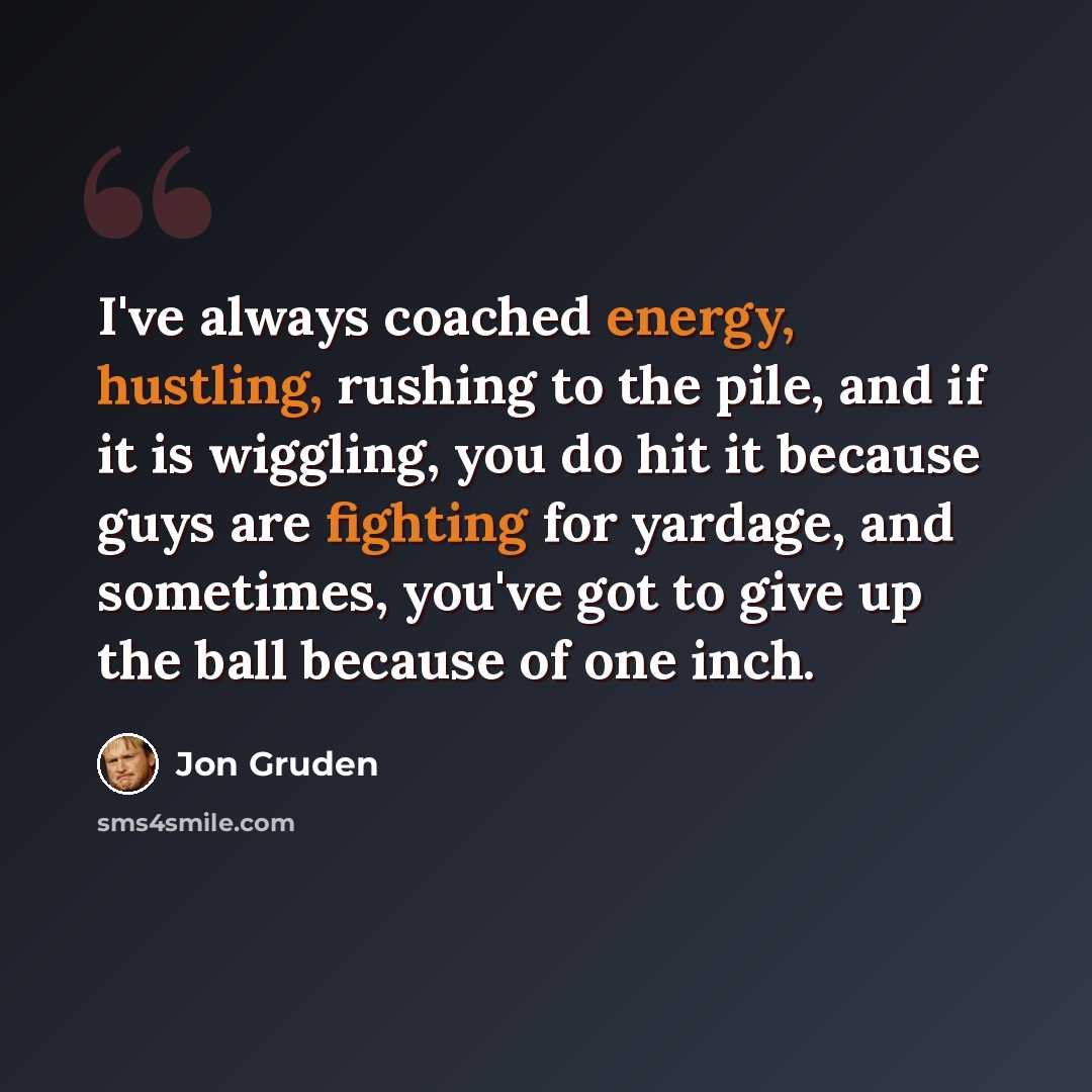 “I've always coached energy, hustling, rushing to the pile, and if it is wiggling, you do hit it because guys are fighting for yardage, and sometimes, you've got to give up the ball because of one inch.” quote by Jon Gruden