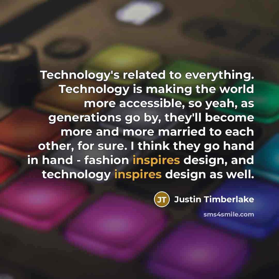 “Technology's related to everything. Technology is making the world more accessible, so yeah, as generations go by, they'll become more and more married to each other, for sure. I think they go hand in hand - fashion inspires design, and technology inspires design as well.” quote by Justin Timberlake