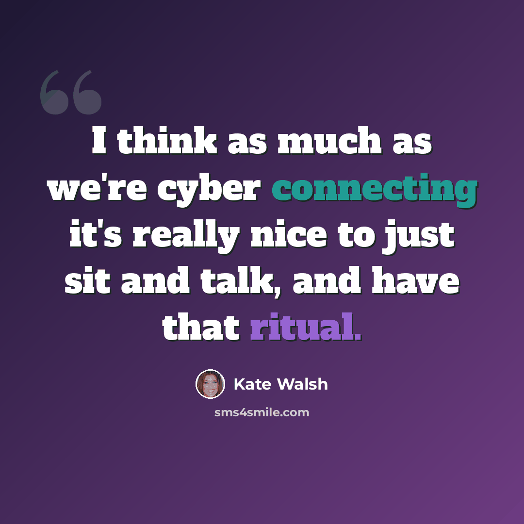 “I think as much as we're cyber connecting it's really nice to just sit and talk, and have that ritual.” quote by Kate Walsh