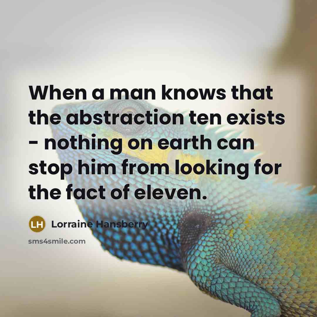 “When a man knows that the abstraction ten exists - nothing on earth can stop him from looking for the fact of eleven.” quote by Lorraine Hansberry
