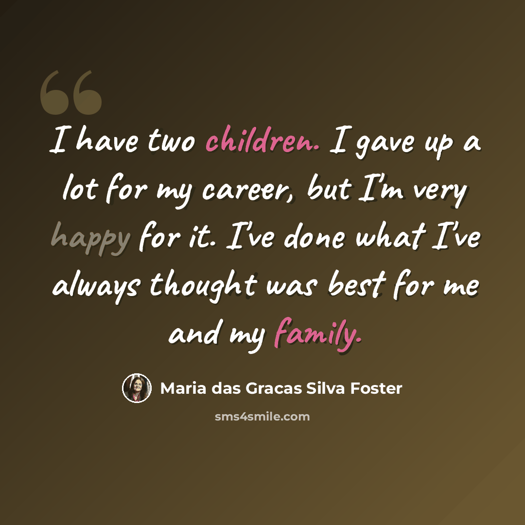 “I have two children. I gave up a lot for my career, but I'm very happy for it. I've done what I've always thought was best for me and my family.” quote by Maria das Gracas Silva Foster