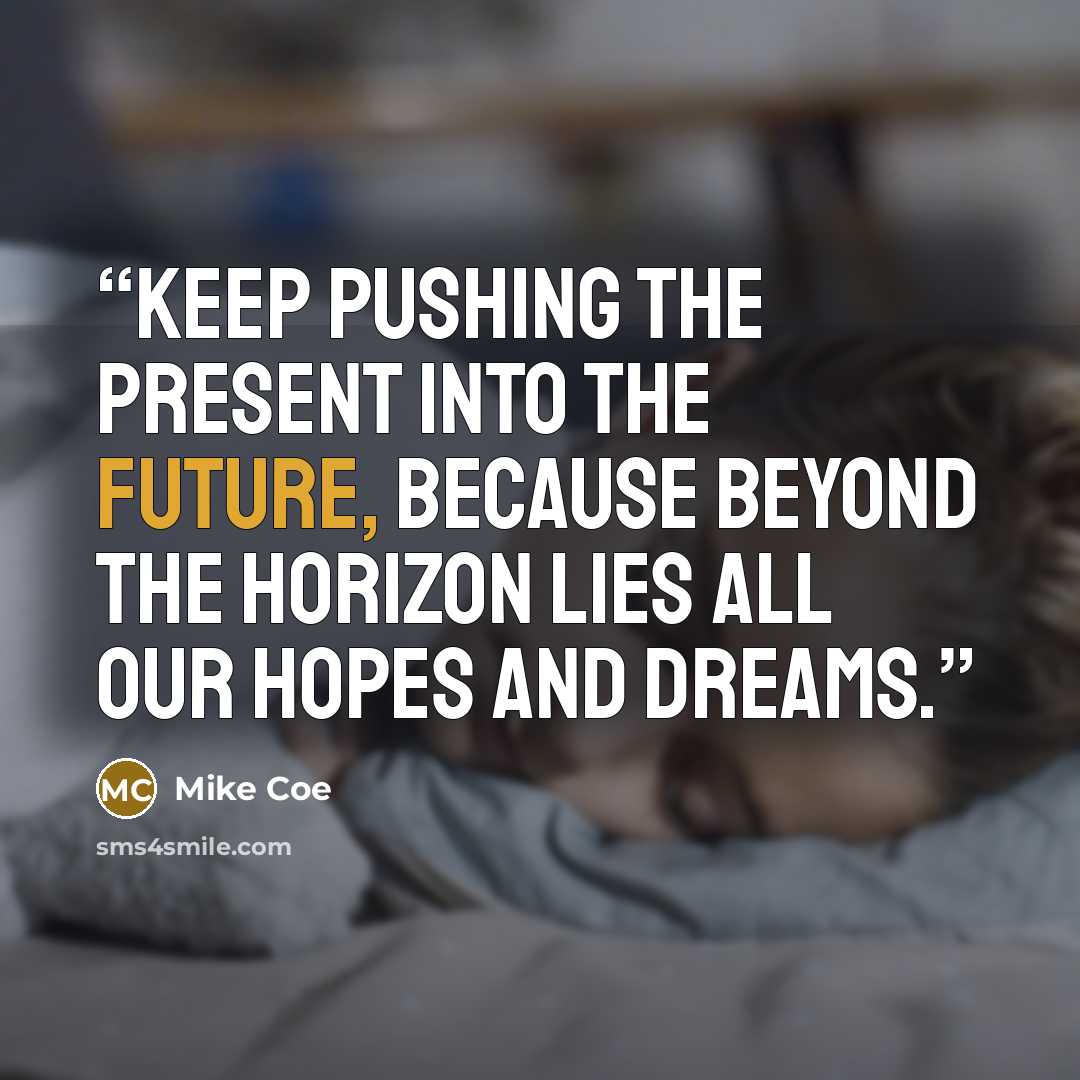 “Keep pushing the present into the future, because beyond the horizon lies all our hopes and dreams.” quote by Mike Coe
