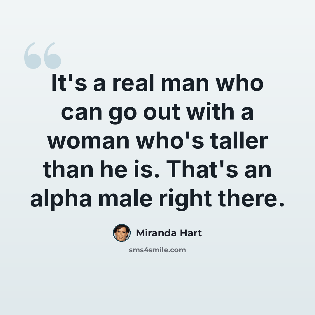 “It's a real man who can go out with a woman who's taller than he is. That's an alpha male right there.” quote by Miranda Hart