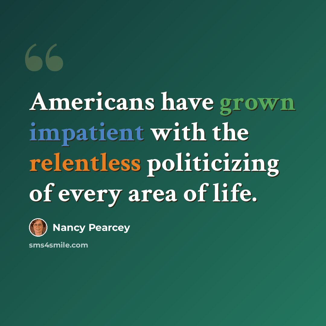 “Americans have grown impatient with the relentless politicizing of every area of life.” quote by Nancy Pearcey