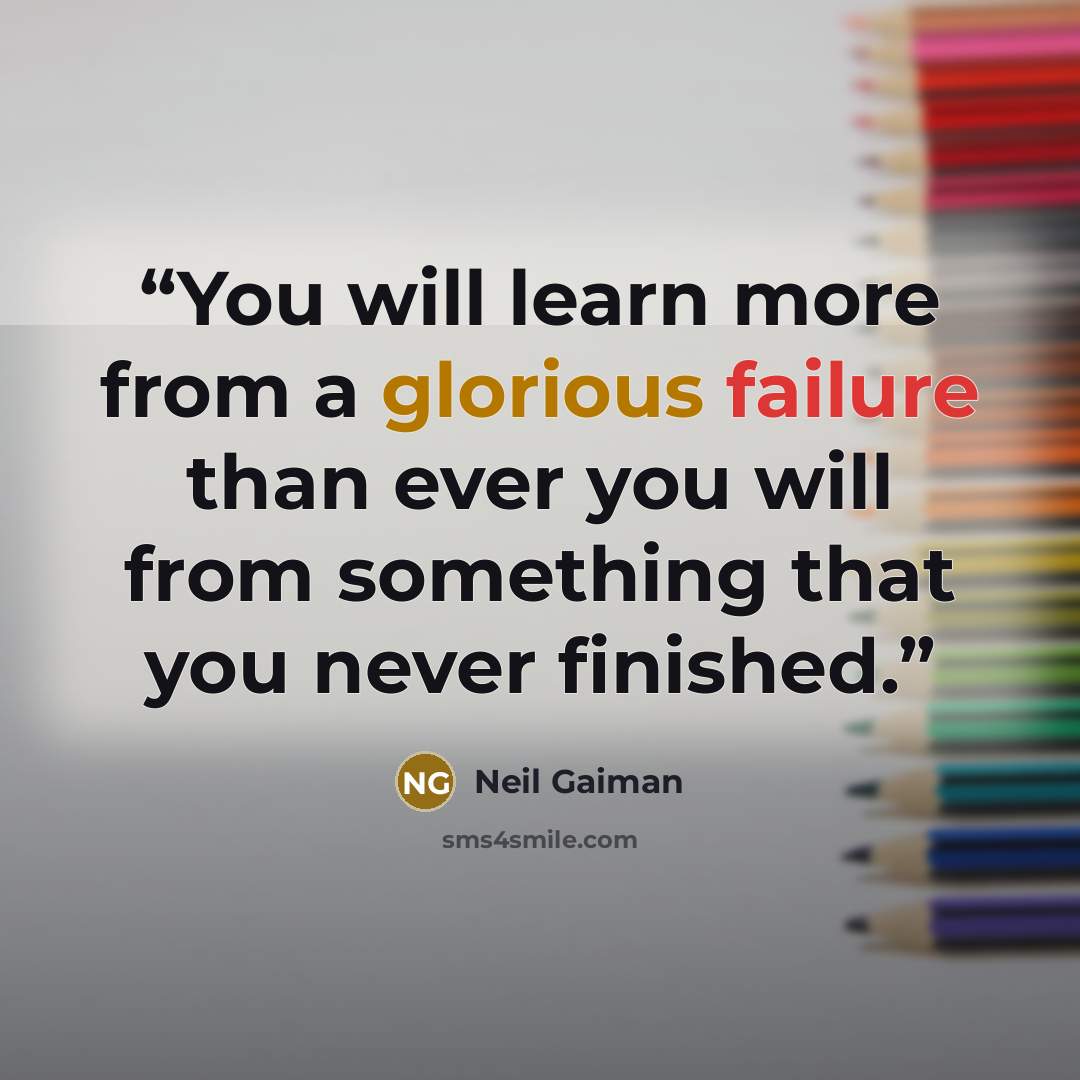 “You will learn more from a glorious failure than ever you will from something that you never finished.” quote by Neil Gaiman