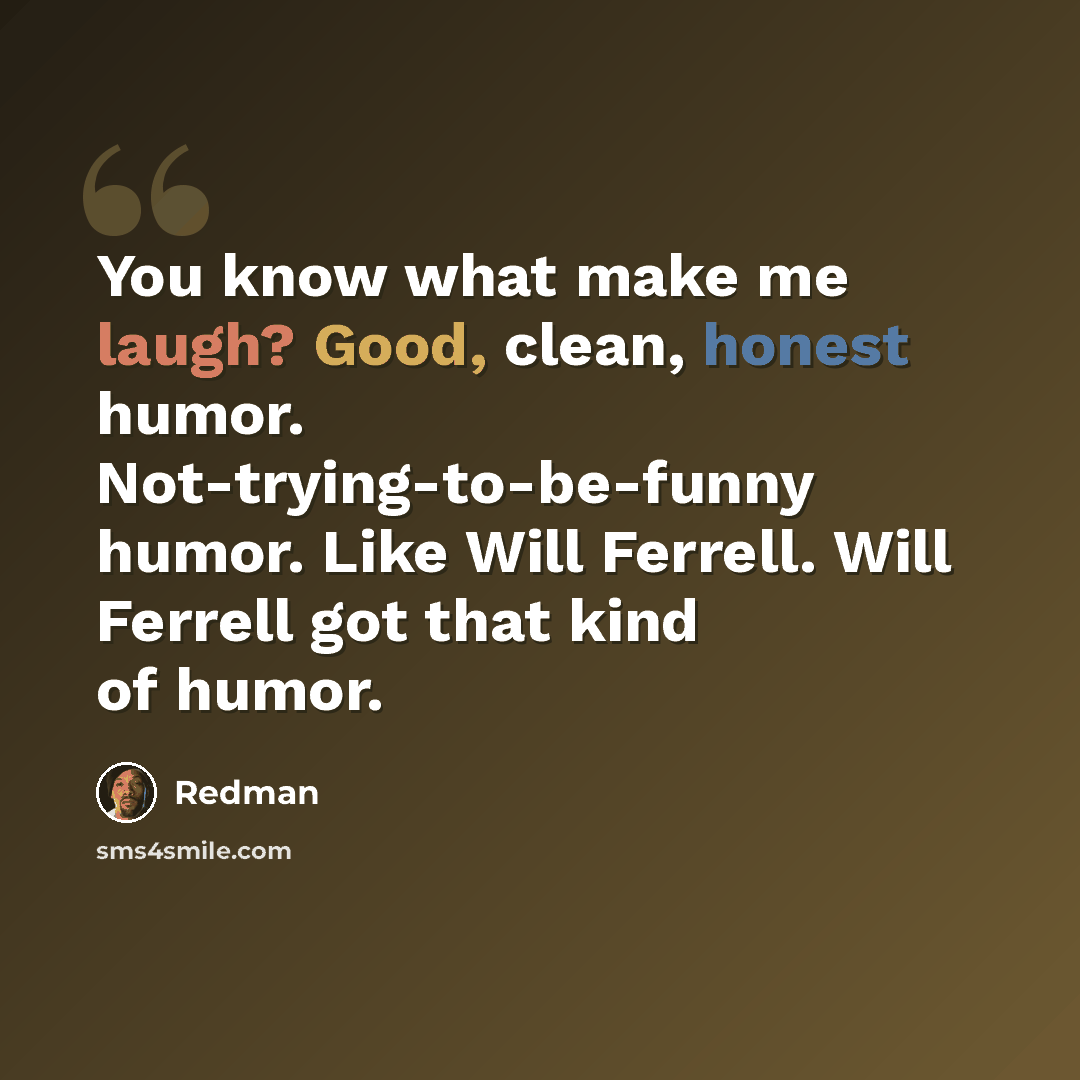 “You know what make me laugh? Good, clean, honest humor. Not-trying-to-be-funny humor. Like Will Ferrell. Will Ferrell got that kind of humor.” quote by Redman