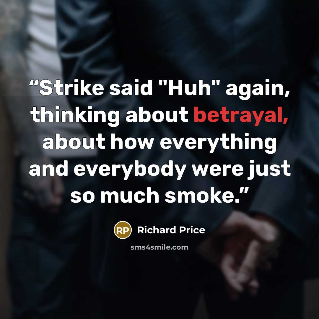 “Strike said "Huh" again, thinking about betrayal, about how everything and everybody were just so much smoke.” quote by Richard Price