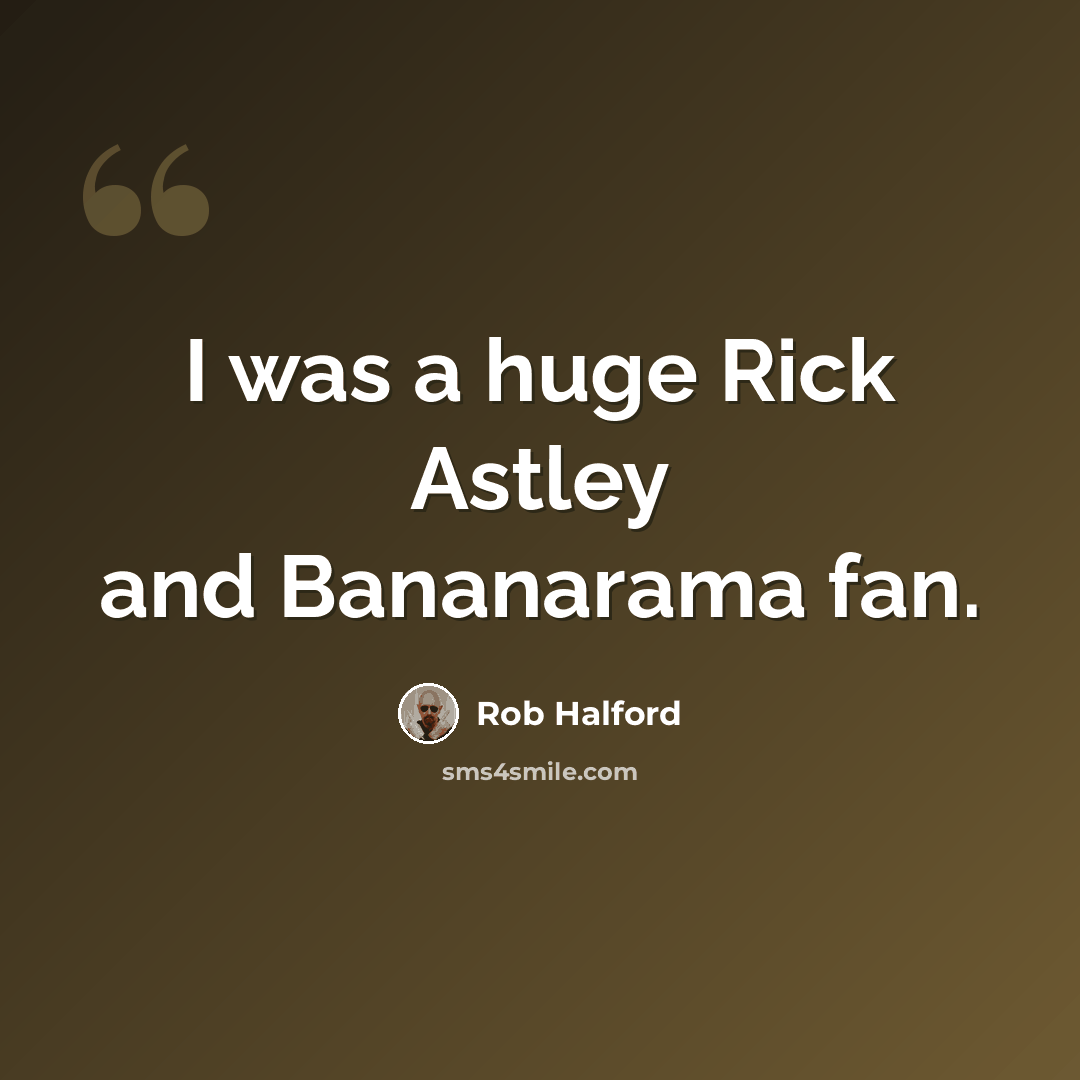 “I was a huge Rick Astley and Bananarama fan.” quote by Rob Halford