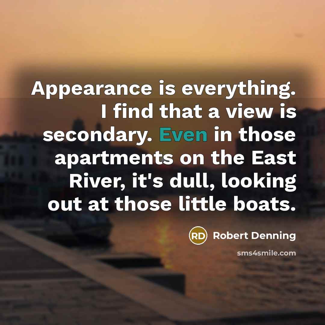 “Appearance is everything. I find that a view is secondary. Even in those apartments on the East River, it's dull, looking out at those little boats.” quote by Robert Denning