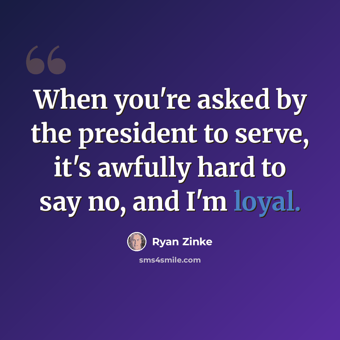 “When you're asked by the president to serve, it's awfully hard to say no, and I'm loyal.” quote by Ryan Zinke