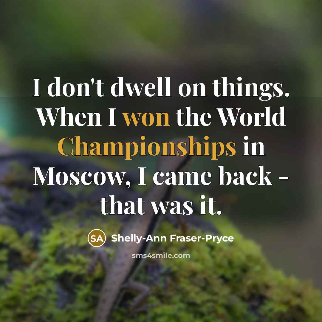 “I don't dwell on things. When I won the World Championships in Moscow, I came back - that was it.” quote by Shelly-Ann Fraser-Pryce