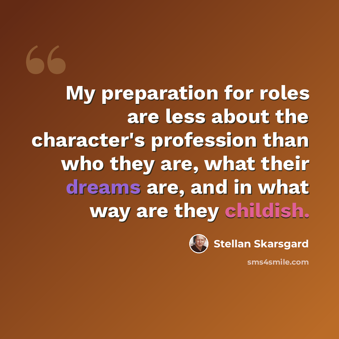“My preparation for roles are less about the character's profession than who they are, what their dreams are, and in what way are they childish.” quote by Stellan Skarsgard