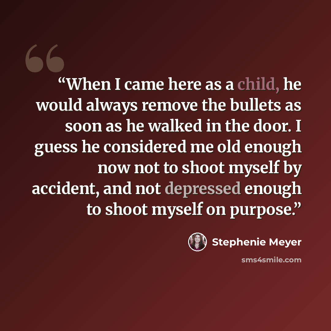 “When I came here as a child, he would always remove the bullets as soon as he walked in the door. I guess he considered me old enough now not to shoot myself by accident, and not depressed enough to shoot myself on purpose.” quote by Stephenie Meyer