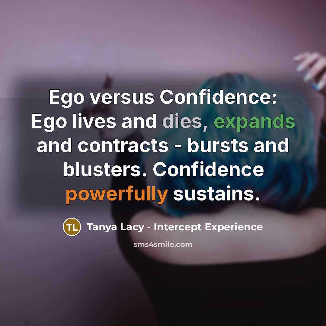 “Ego versus Confidence: Ego lives and dies, expands and contracts - bursts and blusters. Confidence powerfully sustains.” quote by Tanya Lacy - Intercept Experience