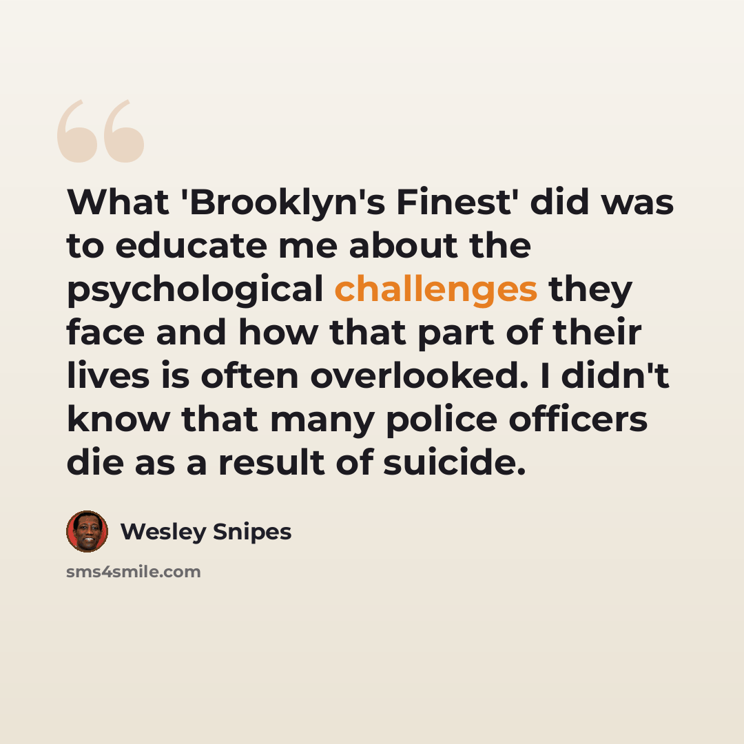 “What 'Brooklyn's Finest' did was to educate me about the psychological challenges they face and how that part of their lives is often overlooked. I didn't know that many police officers die as a result of suicide.” quote by Wesley Snipes
