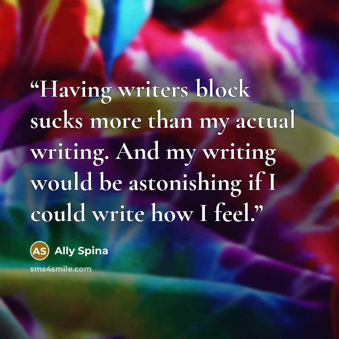 “Having writers block sucks more than my actual writing. And my writing would be astonishing if I could write how I feel.” quote by Ally Spina