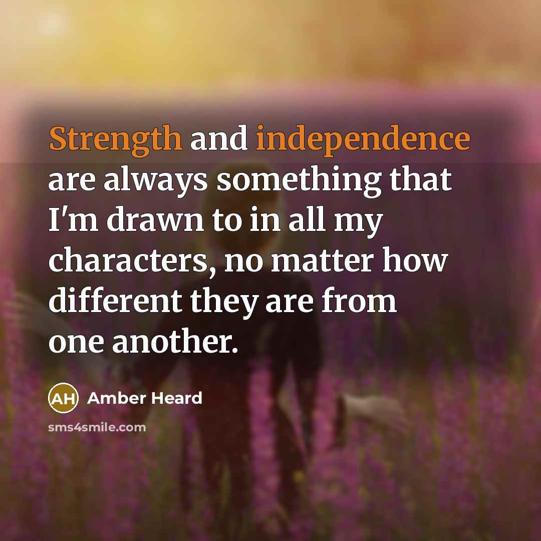 “Strength and independence are always something that I'm drawn to in all my characters, no matter how different they are from one another.” quote by Amber Heard