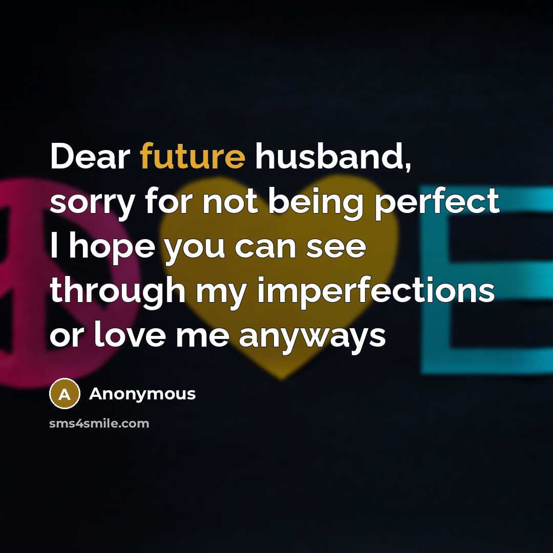 “Dear future husband, sorry for not being perfect I hope you can see through my imperfections or love me anyways” quote by Anonymous