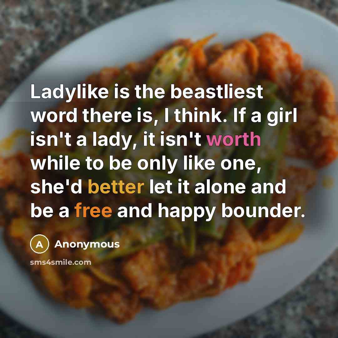 “Ladylike is the beastliest word there is, I think. If a girl isn't a lady, it isn't worth while to be only like one, she'd better let it alone and be a free and happy bounder.” quote by Anonymous