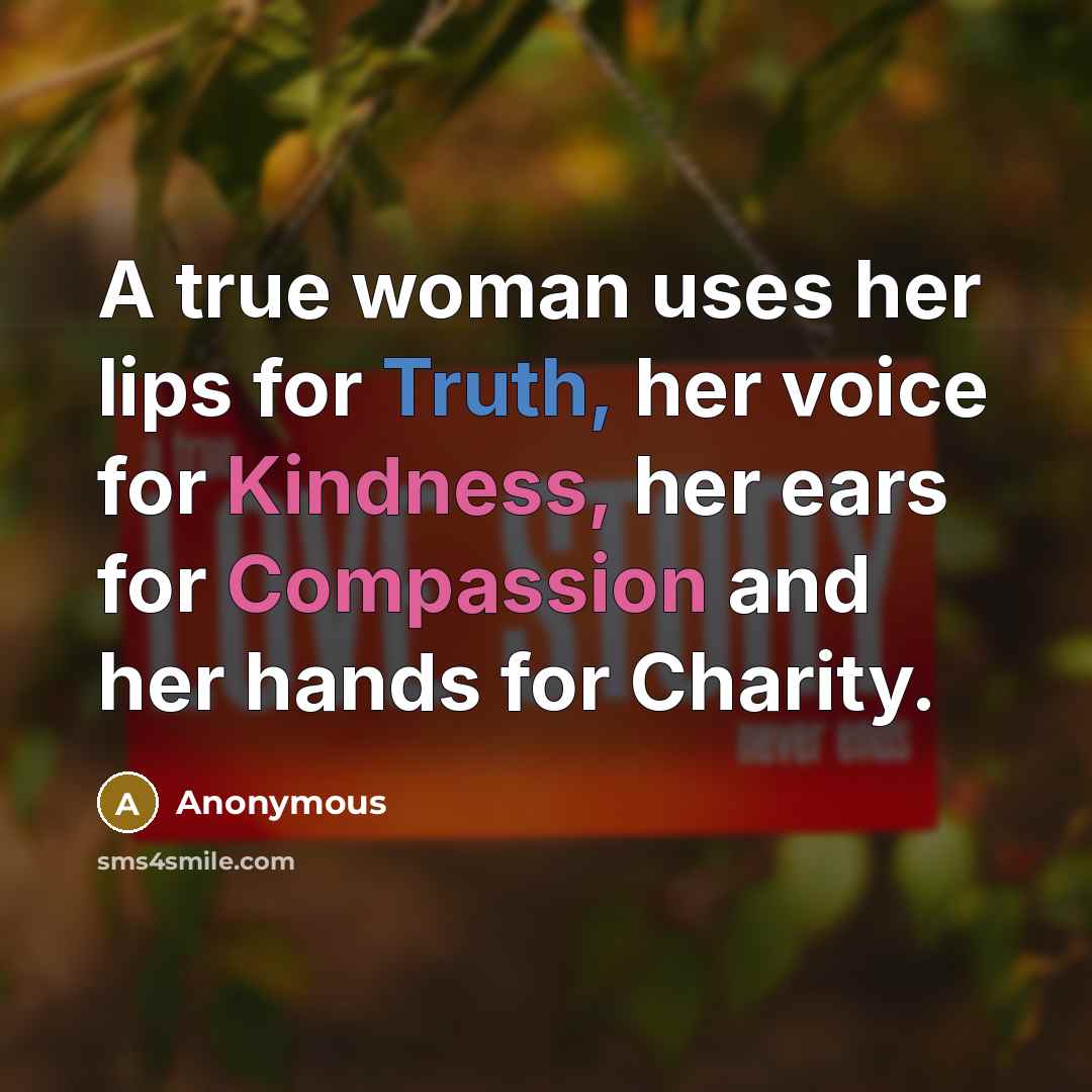 “A true woman uses her lips for Truth, her voice for Kindness, her ears for Compassion and her hands for Charity.” quote by Anonymous
